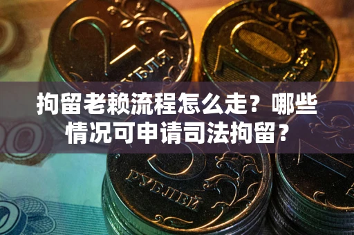 武汉拘留老赖流程怎么走？哪些情况可申请司法拘留？