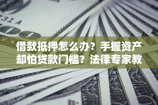 武汉借款抵押怎么办？手握资产却怕贷款门槛？法律专家教你办抵押不踩坑