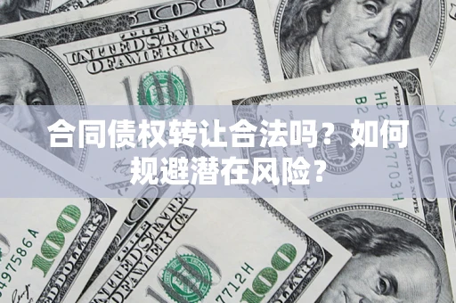 武汉合同债权转让合法吗？如何规避潜在风险？