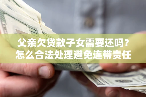 武汉父亲欠贷款子女需要还吗？怎么合法处理避免连带责任？
