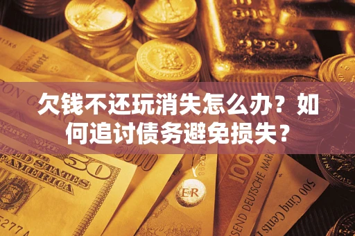 武汉欠钱不还玩消失怎么办？如何追讨债务避免损失？