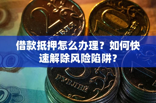 武汉借款抵押怎么办理？如何快速解除风险陷阱？