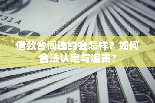 武汉借款合同违约会怎样？如何合法认定与追责？