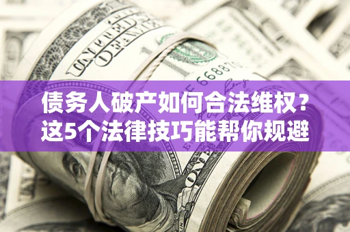 武汉债务人破产如何合法维权？这5个法律技巧能帮你规避风险