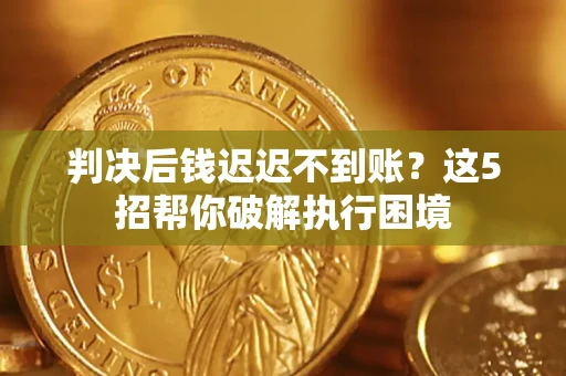 武汉判决后钱迟迟不到账？这5招帮你破解执行困境