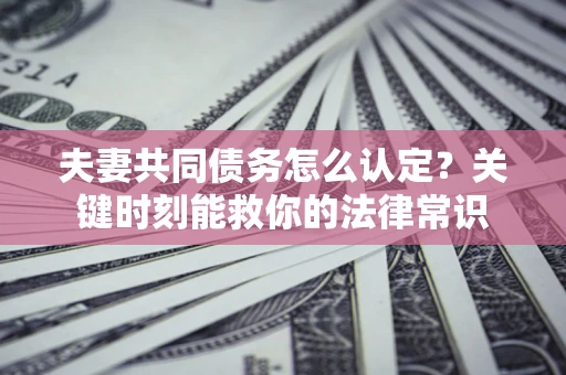 武汉夫妻共同债务怎么认定？关键时刻能救你的法律常识