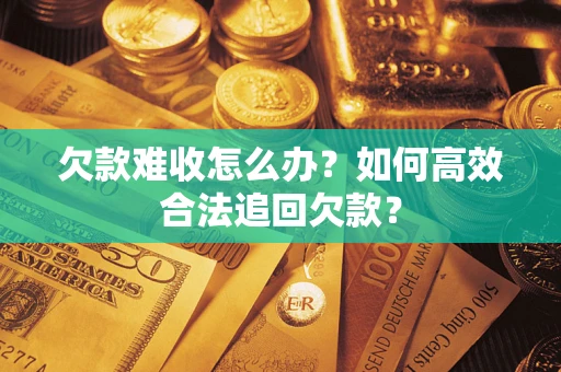 武汉欠款难收怎么办？如何高效合法追回欠款？