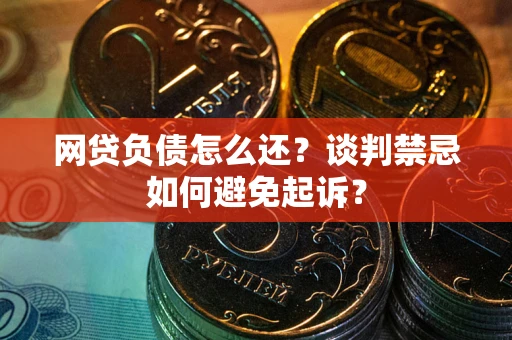 武汉网贷负债怎么还？谈判禁忌如何避免起诉？