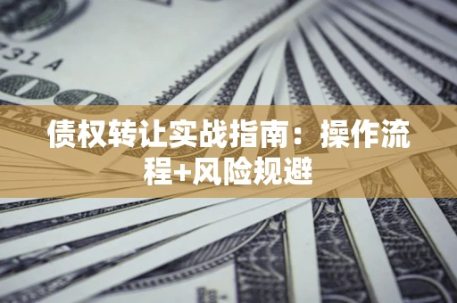 武汉债权转让实战指南：操作流程+风险规避
