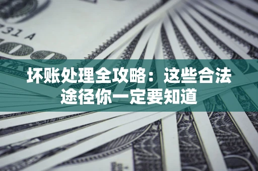 武汉坏账处理全攻略：这些合法途径你一定要知道