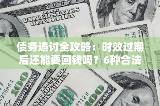 武汉债务追讨全攻略：时效过期后还能要回钱吗？6种合法手段助你维权