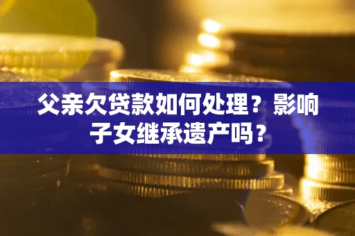 武汉父亲欠贷款如何处理?影响子女继承遗产吗? 武汉父亲欠贷款如何处理?影响子女继承遗产吗?