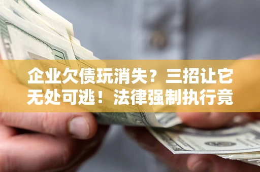 武汉企业欠债玩消失？三招让它无处可逃！法律强制执行竟比讨债公司还狠？