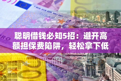 武汉聪明借钱必知5招：避开高额担保费陷阱，轻松拿下低息贷款