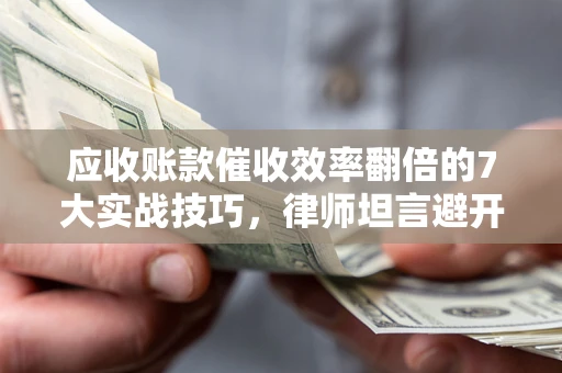 武汉应收账款催收效率翻倍的7大实战技巧，律师坦言避开这些法律雷区最关键