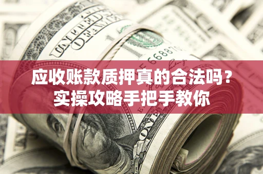 武汉应收账款质押真的合法吗？实操攻略手把手教你