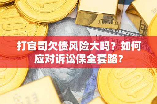 武汉打官司欠债风险大吗？如何应对诉讼保全套路？