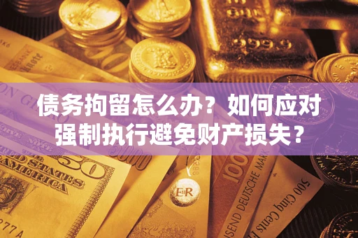 武汉债务拘留怎么办？如何应对强制执行避免财产损失？