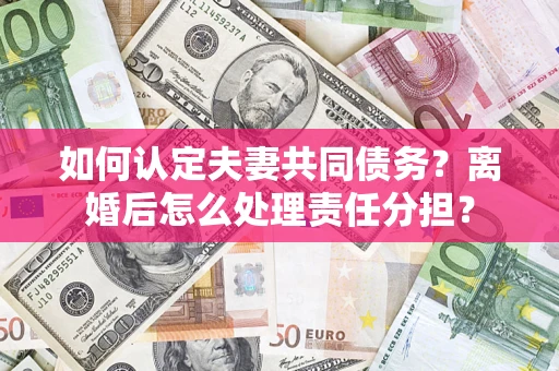 武汉如何认定夫妻共同债务？离婚后怎么处理责任分担？