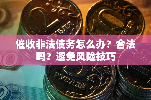 武汉催收非法债务怎么办？合法吗？避免风险技巧