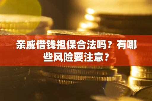 武汉亲戚借钱担保合法吗？有哪些风险要注意？