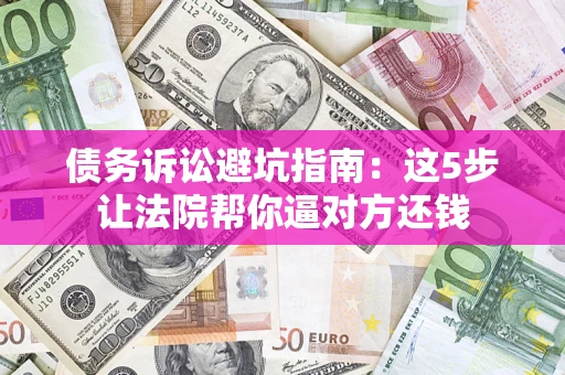 武汉债务诉讼避坑指南：这5步让法院帮你逼对方还钱