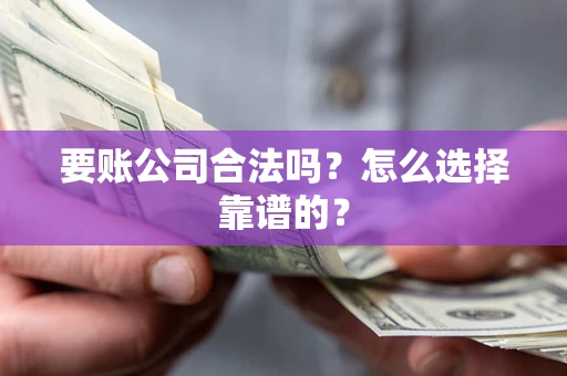 武汉要账公司合法吗？怎么选择靠谱的？