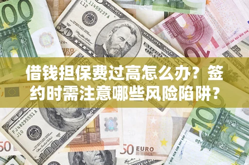 武汉借钱担保费过高怎么办？签约时需注意哪些风险陷阱？