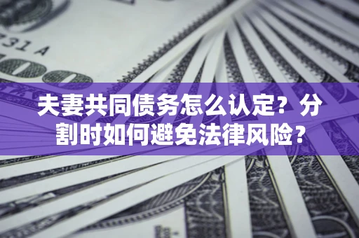 武汉夫妻共同债务怎么认定？分割时如何避免法律风险？