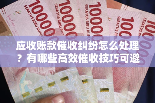 武汉应收账款催收纠纷怎么处理？有哪些高效催收技巧可避免坏账？