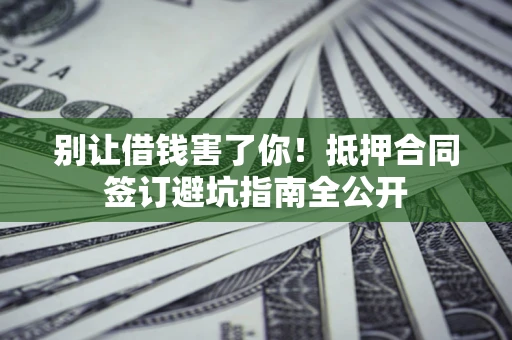 武汉别让借钱害了你！抵押合同签订避坑指南全公开