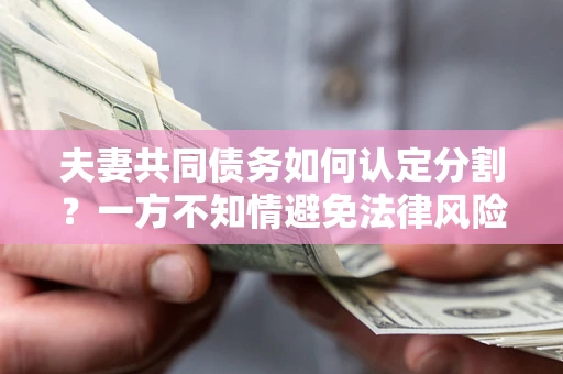 武汉夫妻共同债务如何认定分割？一方不知情避免法律风险必看！