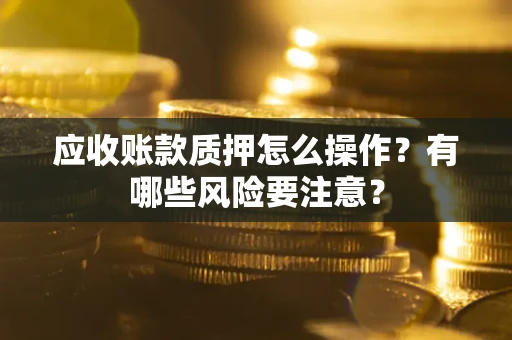 武汉应收账款质押怎么操作？有哪些风险要注意？